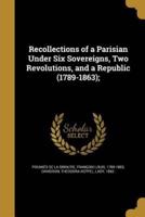 Recollections of a Parisian Under Six Sovereigns, Two Revolutions, and a Republic (1789-1863);