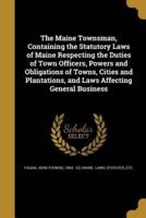 The Maine Townsman, Containing the Statutory Laws of Maine Respecting the Duties of Town Officers, Powers and Obligations of Towns, Cities and Plantations, and Laws Affecting General Business
