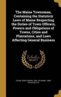 The Maine Townsman, Containing the Statutory Laws of Maine Respecting the Duties of Town Officers, Powers and Obligations of Towns, Cities and Plantations, and Laws Affecting General Business