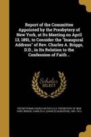 Report of the Committee Appointed by the Presbytery of New York, at Its Meeting on April 13, 1891, to Consider the Inaugural Address of Rev. Charles A. Briggs, D.D., in Its Relation to the Confession of Faith ..