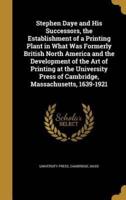 Stephen Daye and His Successors, the Establishment of a Printing Plant in What Was Formerly British North America and the Development of the Art of Printing at the University Press of Cambridge, Massachusetts, 1639-1921