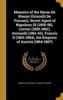 Memoirs of the Baron De Rimini (Griscelli De Vezzani), Secret Agent of Napoleon III (1850-58), Cavour (1859-1861), Antonelli (1861-62), Francis II (1862-1864), the Emperor of Austria (1864-1867)