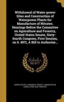 Withdrawal of Water-Power Sites and Construction of Waterpower Plants for Manufacture of Nitrates. Hearings Before the Committee on Agriculture and Forestry, United States Senate, Sixty-Fourth Congress, First Session, on S. 4971, A Bill to Authorize...