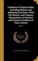 A Memoir of Central India, Including Malwa, and Adjoining Provinces. With the History, and Copious Illustrations, of the Past and Present Condition of That Country; Volume 1