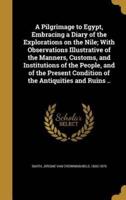 A Pilgrimage to Egypt, Embracing a Diary of the Explorations on the Nile; With Observations Illustrative of the Manners, Customs, and Institutions of the People, and of the Present Condition of the Antiquities and Ruins ..