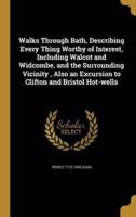 Walks Through Bath, Describing Every Thing Worthy of Interest, Including Walcot and Widcombe, and the Surrounding Vicinity, Also an Excursion to Clifton and Bristol Hot-Wells