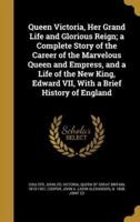 Queen Victoria, Her Grand Life and Glorious Reign; a Complete Story of the Career of the Marvelous Queen and Empress, and a Life of the New King, Edward VII, With a Brief History of England