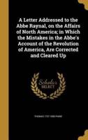 A Letter Addressed to the Abbe Raynal, on the Affairs of North America; in Which the Mistakes in the Abbe's Account of the Revolution of America, Are Corrected and Cleared Up