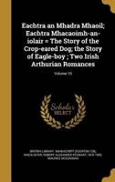 Eachtra an Mhadra Mhaoil; Eachtra Mhacaoimh-an-Iolair = The Story of the Crop-Eared Dog; the Story of Eagle-Boy; Two Irish Arthurian Romances; Volume 10