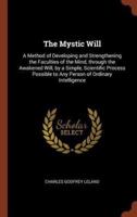 The Mystic Will: A Method of Developing and Strengthening the Faculties of the Mind, through the Awakened Will, by a Simple, Scientific Process Possible to Any Person of Ordinary Intelligence