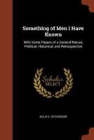 Something of Men I Have Known: With Some Papers of a General Nature, Political, Historical, and Retrospective