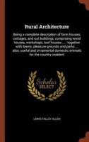 Rural Architecture: Being a complete description of farm houses, cottages, and out buildings, comprising wood houses, workshops, tool houses ... : together with lawns, pleasure grounds and parks ... also, useful and ornamental domestic animals for the cou