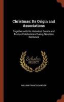 Christmas: Its Origin and Associations: Together with Its Historical Events and Festive Celebrations During Nineteen Centuries
