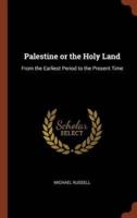 Palestine or the Holy Land: From the Earliest Period to the Present Time