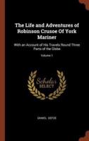 The Life and Adventures of Robinson Crusoe Of York Mariner: With an Account of His Travels Round Three Parts of the Globe; Volume 1
