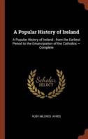 A Popular History of Ireland: A Popular History of Ireland : from the Earliest Period to the Emancipation of the Catholics - Complete