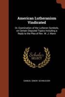 American Lutheranism Vindicated: Or, Examination of the Lutheran Symbols, on Certain Disputed Topics Including a Reply to the Plea of Rev. W. J. Mann