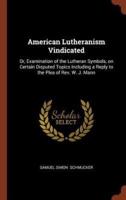 American Lutheranism Vindicated: Or, Examination of the Lutheran Symbols, on Certain Disputed Topics Including a Reply to the Plea of Rev. W. J. Mann