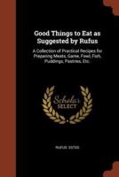 Good Things to Eat as Suggested by Rufus: A Collection of Practical Recipes for Preparing Meats, Game, Fowl, Fish, Puddings, Pastries, Etc.