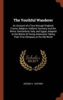 The Youthful Wanderer: An Account of a Tour through England, France, Belgium, Holland, Germany and the Rhine, Switzerland, Italy, and Egypt, Adapted to the Wants of Young Americans Taking Their First Glimpses at the Old World