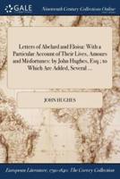 Letters of Abelard and Eloisa: With a Particular Account of Their Lives, Amours and Misfortunes: by John Hughes, Esq.; to Which Are Added, Several ...