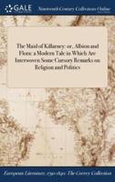 The Maid of Killarney: or, Albion and Flora: a Modern Tale in Which Are Interwoven Some Cursory Remarks on Religion and Politics