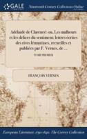 Adélaide de Clarencé: ou, Les malheurs et les delices du sentiment: lettres écrites des rives lémantines, recueilles et publiées par F. Vernes, de ...; TOME PREMIER