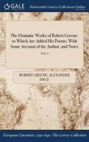The Dramatic Works of Robert Greene: to Which Are Added His Poems: With Some Account of the Author, and Notes; VOL. I
