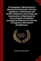 The Engineer's Sketch-Book of Mechanical Movements, Devices, Appliances, Contrivances and Details Employed in the Design and Construction of Machinery for Every Purpose Classified & Arranged for Reference for the Use of Engineers, Mechanical Draughtsmen