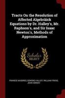 Tracts on the Resolution of Affected Algebräick Equations by Dr. Halley's, Mr. Raphson's, and Sir Isaac Newton's, Methods of Approximation