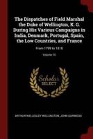 The Dispatches of Field Marshal the Duke of Wellington, K. G. During His Various Campaigns in India, Denmark, Portugal, Spain, the Low Countries, and France