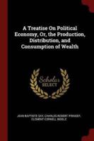 A Treatise On Political Economy, Or, the Production, Distribution, and Consumption of Wealth