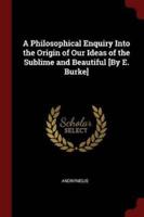 A Philosophical Enquiry Into the Origin of Our Ideas of the Sublime and Beautiful [By E. Burke]