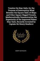 Treatise On Stay-Sails, for the Purpose of Intercepting Wind Between the Square-Sails of Ships and Other Square-Rigged Vessels, Mathematically Demonstrating the Superiority of the Improved Patent Stay-Sails, Recently Invented by Captain Sir Henry Heathcot