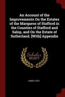 An Account of the Improvements On the Estates of the Marquess of Stafford in the Counties of Stafford and Salop, and On the Estate of Sutherland. [With] Appendix