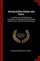 Among Indian Rajahs and Ryots: A Civil Servant's Recollections & Impressions of Thirty-Seven Years of Work & Sport in the Central Provinces & Bengal