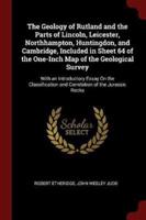 The Geology of Rutland and the Parts of Lincoln, Leicester, Northhampton, Huntingdon, and Cambridge, Included in Sheet 64 of the One-Inch Map of the Geological Survey