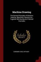 Machine Drawing: The General Principles of Machine Drawing, Sketching, Figuring, Etc., Together With Numerous Practical Examples