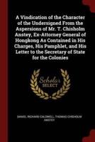 A Vindication of the Character of the Undersigned from the Aspersions of Mr. T. Chisholm Anstey, Ex-Attorney General of Hongkong as Contained in His Charges, His Pamphlet, and His Letter to the Secretary of State for the Colonies
