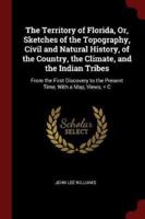 The Territory of Florida, Or, Sketches of the Topography, Civil and Natural History, of the Country, the Climate, and the Indian Tribes
