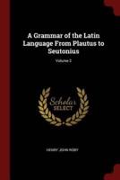 A Grammar of the Latin Language from Plautus to Seutonius; Volume 2