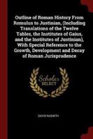 Outline of Roman History from Romulus to Justinian, (Including Translations of the Twelve Tables, the Institutes of Gaius, and the Institutes of Justinian), With Special Reference to the Growth, Development and Decay of Roman Jurisprudence