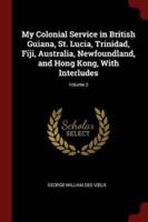 My Colonial Service in British Guiana, St. Lucia, Trinidad, Fiji, Australia, Newfoundland, and Hong Kong, With Interludes; Volume 2