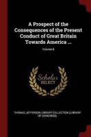 A Prospect of the Consequences of the Present Conduct of Great Britain Towards America ...; Volume 8