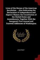 Lives of the Heroes of the American Revolution ... Also Embracing the Declaration of Independence and Signers' Names; The Constitution of the United States and Amendments; Together With the Inaugural, First Annual and Farewell Addresses of Washington