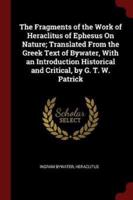 The Fragments of the Work of Heraclitus of Ephesus on Nature; Translated from the Greek Text of Bywater, With an Introduction Historical and Critical, by G. T. W. Patrick