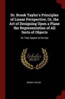 Dr. Brook Taylor's Principles of Linear Perspective, Or, the Art of Designing Upon a Plane the Representation of All Sorts of Objects