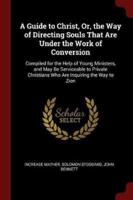 A Guide to Christ, Or, the Way of Directing Souls That Are Under the Work of Conversion