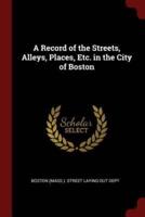A Record of the Streets, Alleys, Places, Etc. In the City of Boston