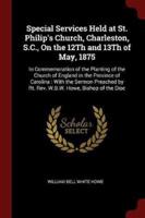 Special Services Held at St. Philip's Church, Charleston, S.C., on the 12th and 13th of May, 1875